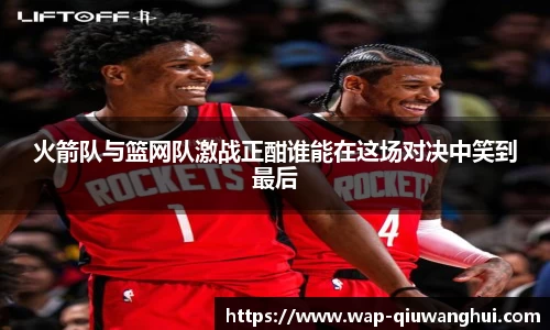火箭队与篮网队激战正酣谁能在这场对决中笑到最后
